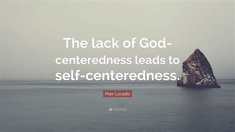 Max Lucado Quote The Lack Of God Centeredness Leads To Self