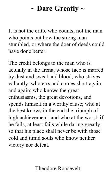 It is not the critic who counts; Dare greatly. Teddy Roosevelt. | I'd say that's ...