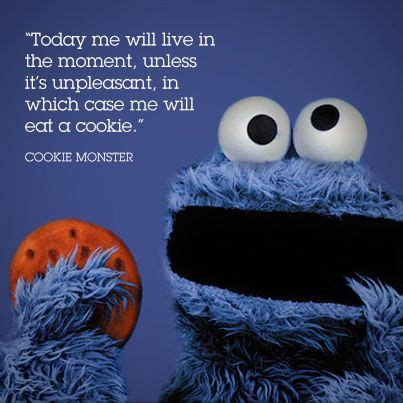 Dream as if you'll live forever. Great advice from Cookie Monster himself: " Today me will ...