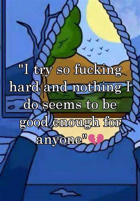 I Try So Fucking Hard And Nothing I Do Seems To Be Good Enough For