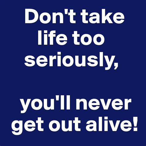 Don T Take Life Too Seriously You Ll Never Get Out Alive Post By Richjaybitch On Boldomatic