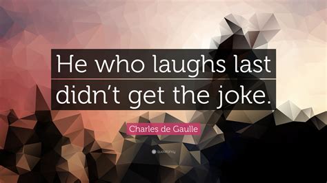 Charles De Gaulle Quote He Who Laughs Last Didnt Get The Joke