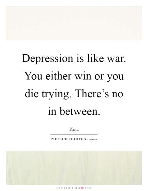 Current quotes, historic quotes, movie quotes, song lyric quotes, game quotes, book quotes, tv quotes or just your own personal gem of wisdom. Depression is like war. You either win or you die trying.... | Picture Quotes