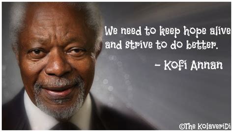 But i say we keep hope alive. We need to keep hope alive and strive to do better | Kofi annan, Inspirational people