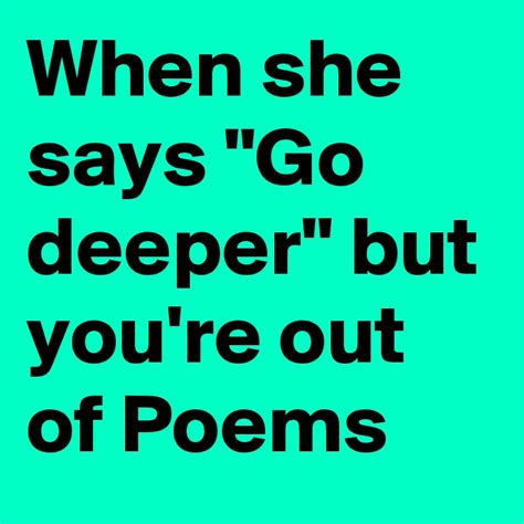 When She Says Go Deeper But Youre Out Of Poems Post By