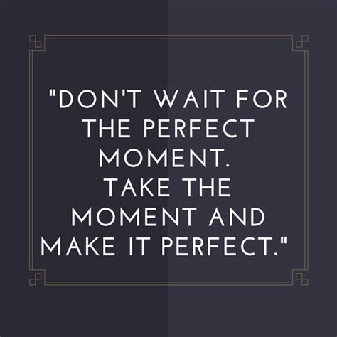 Dont Wait For The Perfect Moment Take The Moment And Make It Perfect