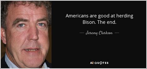 You can't compare with my powers!. Jeremy Clarkson quote: Americans are good at herding Bison. The end.