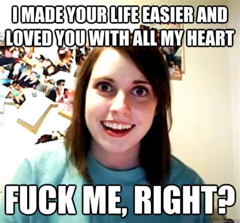 i made your life easier and loved you with all my heart fuck me right overly attached