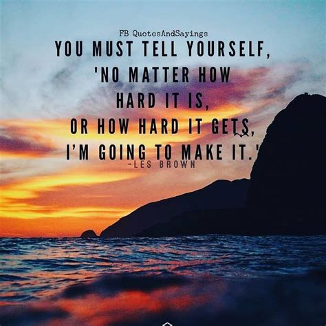 you must tell yourself no matter how hard it is or how hard it gets i´m going to make it