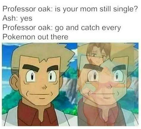 Professor Oak Is Your Mom Still Single Ash Yes Professor Oak Go And Catch Every Pokemon Out