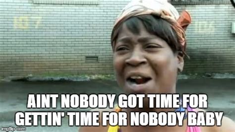 Aint Nobody Got Time For That Meme Imgflip