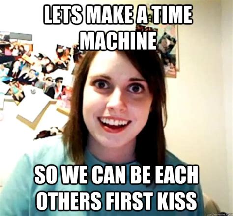Lets Make A Time Machine So We Can Be Each Others First Kiss Overly Attached Girlfriend