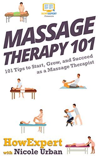 Massage Therapy 101 101 Tips To Start Grow And Succeed As A Massage Therapist By Howexpert