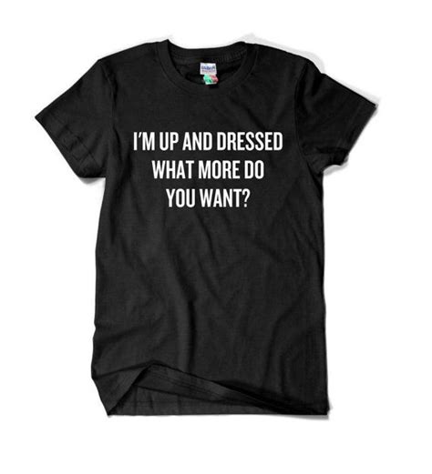 i m up and dressed what more do you want t shirt by goodteeslondon random trending outfits
