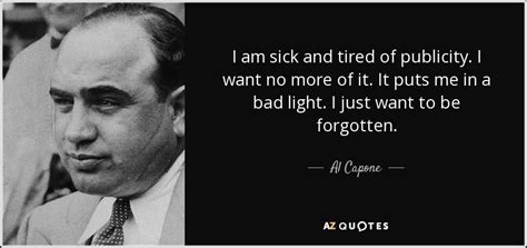Tired quotes are here to give us a hint why we drink coffee by the gallon and energy drinks line the walls of our supermarkets, but it happens 30 quotes about being tired and exhausted. Al Capone quote: I am sick and tired of publicity. I want ...