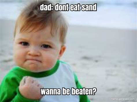 Dad Dont Eat Sand Wanna Be Beaten Meme Generator