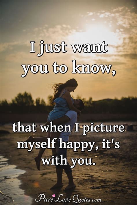 i just want you to know that when i picture myself happy it s with you purelovequotes