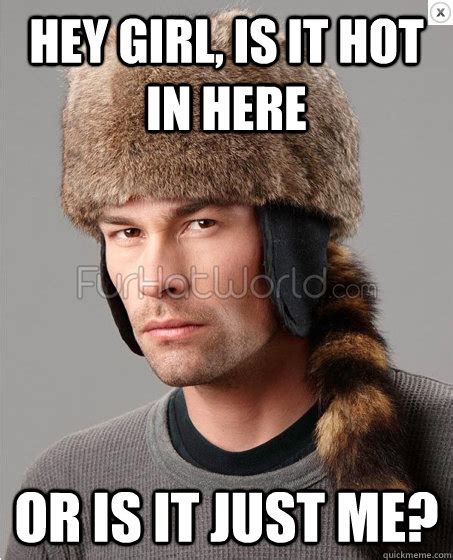 Hey Girl Is It Hot In Here Or Is It Just Me Fur Hat Guy Quickmeme
