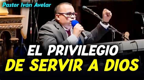 El Privilegio De Servir A Dios Pastor Ivan Avelar Youtube