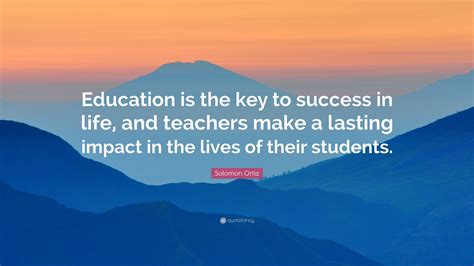 Also, it will be really hard to achive success in your life without a good education. Solomon Ortiz Quote: "Education is the key to success in ...