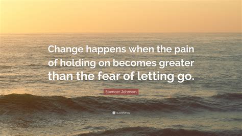Spencer Johnson Quote Change Happens When The Pain Of Holding On