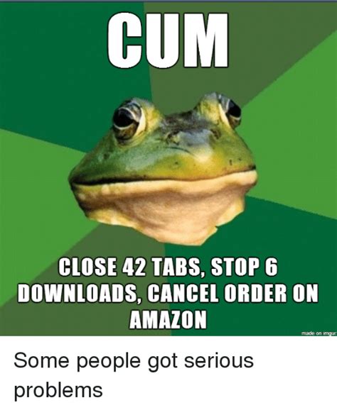 Cum Close 42 Tabs Stop 6 Downloads Cancel Order On Amazon Made On Imgur Some People Got Serious