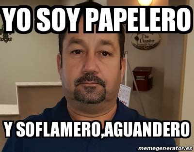 Meme Personalizado Yo Soy Papelero Y Soflamero Aguandero