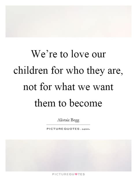 Were To Love Our Children For Who They Are Not For What We