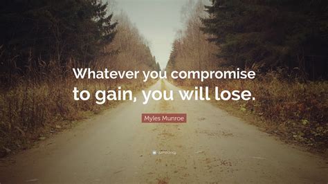 Myles Munroe Quote Whatever You Compromise To Gain You Will Lose