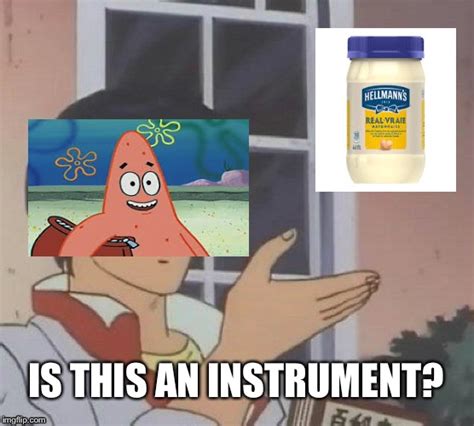 No Patrick Mayonnaise Is Not A Instrument Memes And S Imgflip