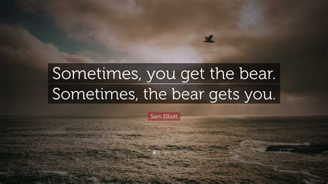 Sam Elliott Quote Sometimes You Get The Bear Sometimes The Bear