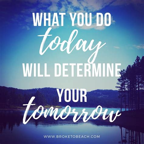 What You Do Today Will Determine Your Tomorrow Inspirational Quote