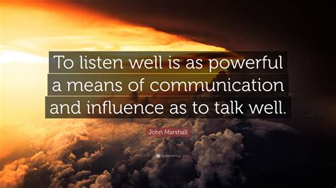 Quotations by john marshall to instantly empower you with talk and influence: John Marshall Quote: "To listen well is as powerful a means of communication and influence as to ...