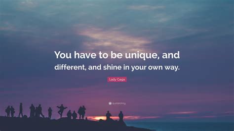 Explore our collection of motivational and famous quotes by authors you know and love. Lady Gaga Quote: "You have to be unique, and different ...
