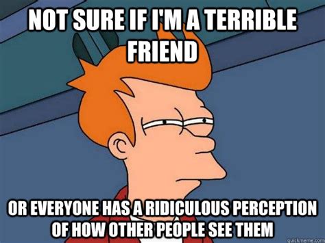 Not Sure If Im A Terrible Friend Or Everyone Has A Ridiculous