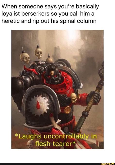 when someone says you re basically loyalist berserkers so you call him a heretic and rip out his