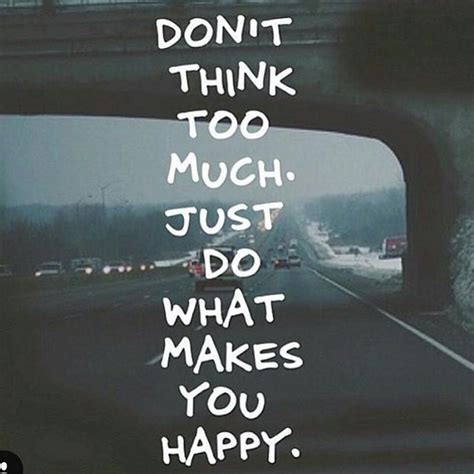 Dont Think Too Much Just Do What Makes You Happy Feel Good Quotes