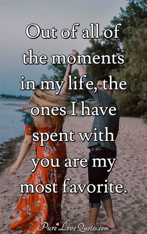 out of all of the moments in my life the ones i have spent with you are my purelovequotes