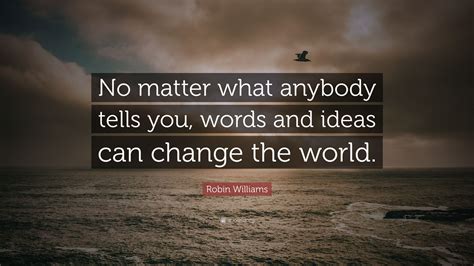 Robin Williams Quote No Matter What Anybody Tells You Words And Ideas Can Change The World