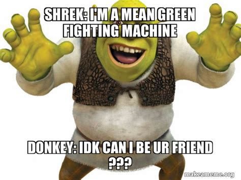 Shrek Im A Mean Green Fighting Machine Donkey Idk Can I Be Ur Friend