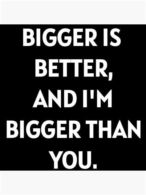 Bigger Is Better And Im Bigger Than You Poster For Sale By Textzone