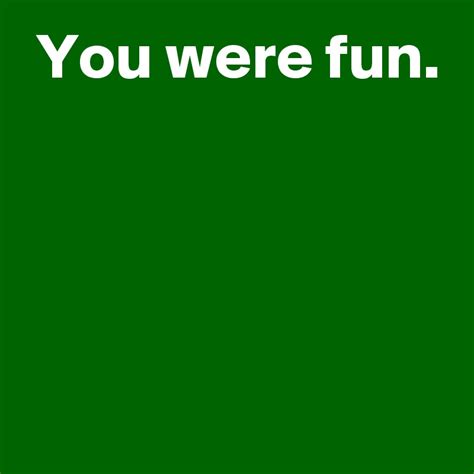 You Were Fun Post By Andshecame On Boldomatic