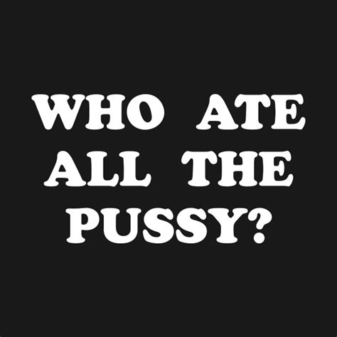 Who Ate All The Pussy Eat Pussy T Shirt Teepublic