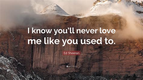 We would never let that happen here lmao. Ed Sheeran Quote: "I know you'll never love me like you ...