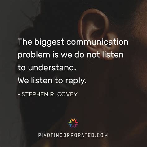 The biggest communication problem is we do not listen to understand. We ...