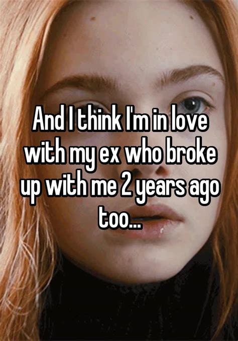 and i think i m in love with my ex who broke up with me 2 years ago too