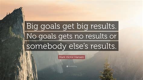 Mark Victor Hansen Quote Big Goals Get Big Results No Goals Gets No