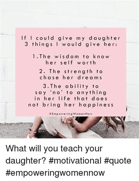 if i could give my daughter 3 things i w ould give her 1the wisdom to kn ow her self worth 2 the