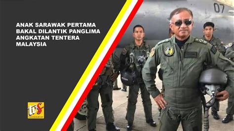 Anak Sarawak Pertama Bakal Dilantik Panglima Angkatan Tentera Malaysia