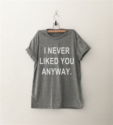 I Never Liked You Anyway Funny Shirts T Shirts Quote Shirt